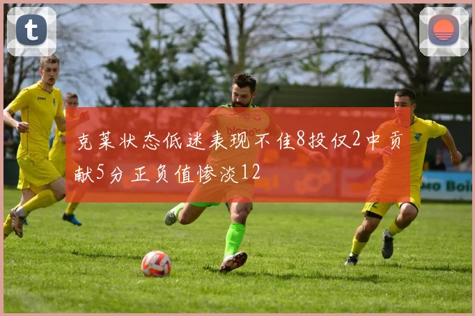 克莱状态低迷表现不佳8投仅2中贡献5分正负值惨淡12