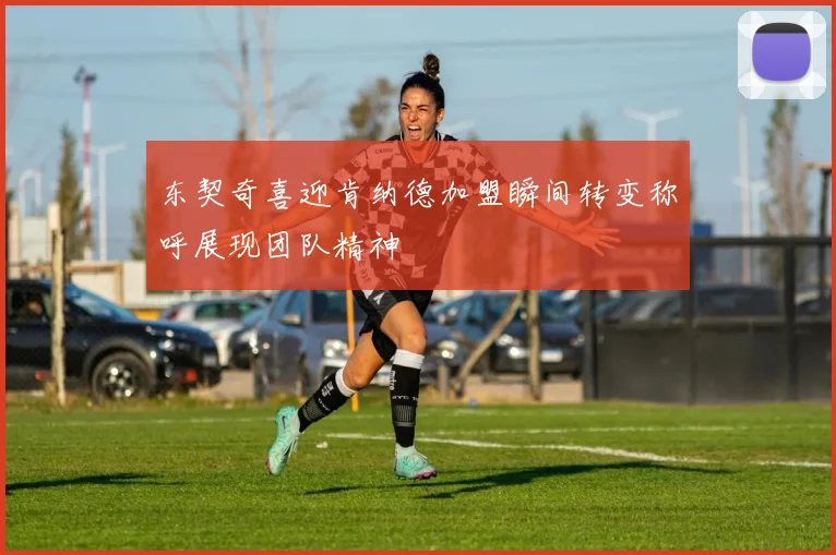 东契奇喜迎肯纳德加盟瞬间转变称呼展现团队精神