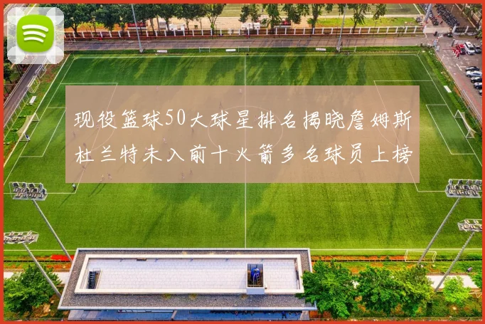 现役篮球50大球星排名揭晓詹姆斯杜兰特未入前十火箭多名球员上榜前五竞争激烈
