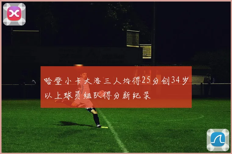 哈登小卡大洛三人均得25分创34岁以上球员组队得分新纪录