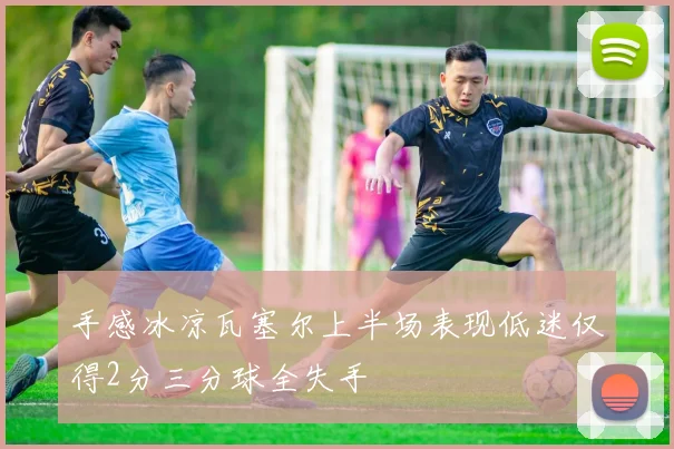 手感冰凉瓦塞尔上半场表现低迷仅得2分三分球全失手