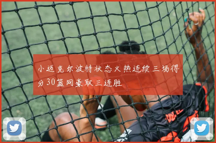 小迈克尔波特状态火热连续三场得分30篮网豪取三连胜