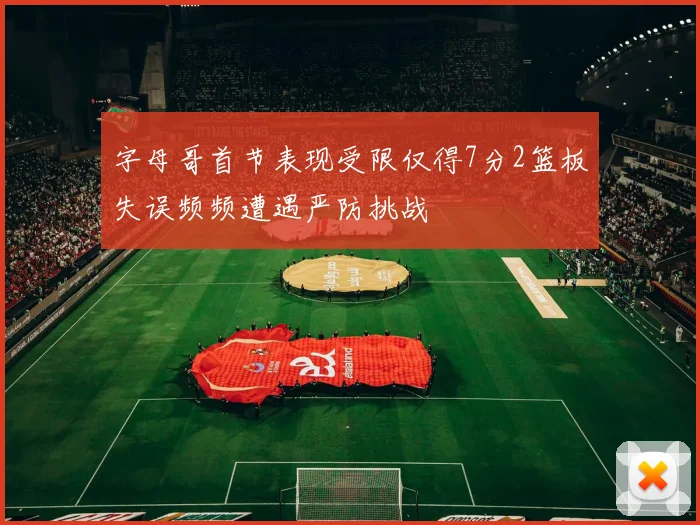字母哥首节表现受限仅得7分2篮板失误频频遭遇严防挑战