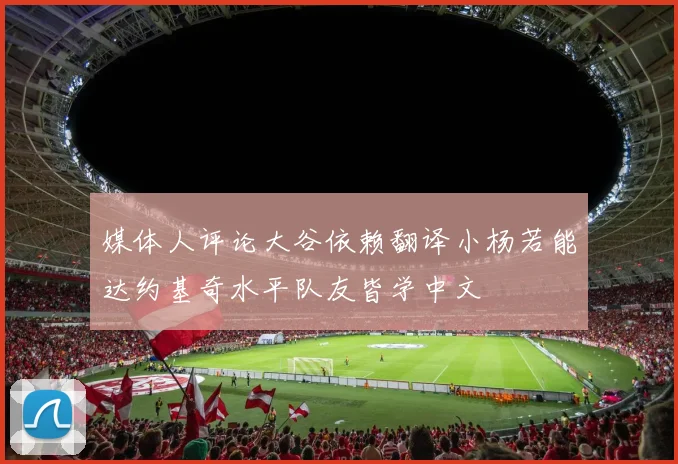媒体人评论大谷依赖翻译小杨若能达约基奇水平队友皆学中文