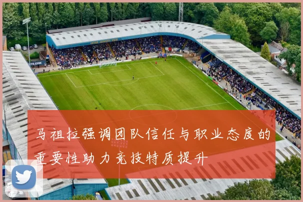 马祖拉强调团队信任与职业态度的重要性助力竞技特质提升