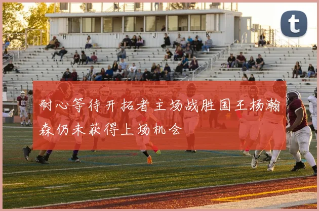 耐心等待开拓者主场战胜国王杨瀚森仍未获得上场机会