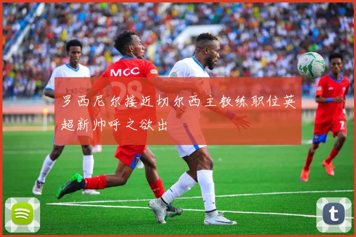 罗西尼尔接近切尔西主教练职位英超新帅呼之欲出