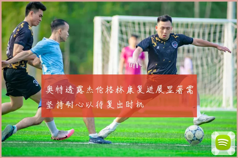 奥特透露杰伦格林康复进展显著需坚持耐心以待复出时机