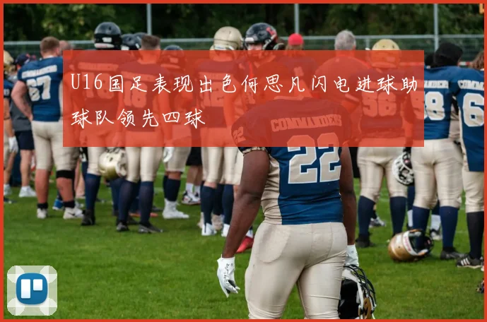 U16国足表现出色何思凡闪电进球助球队领先四球