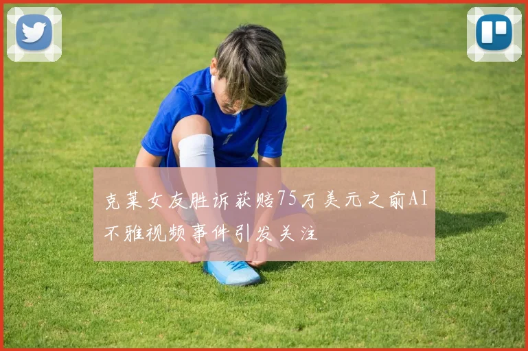 克莱女友胜诉获赔75万美元之前AI不雅视频事件引发关注