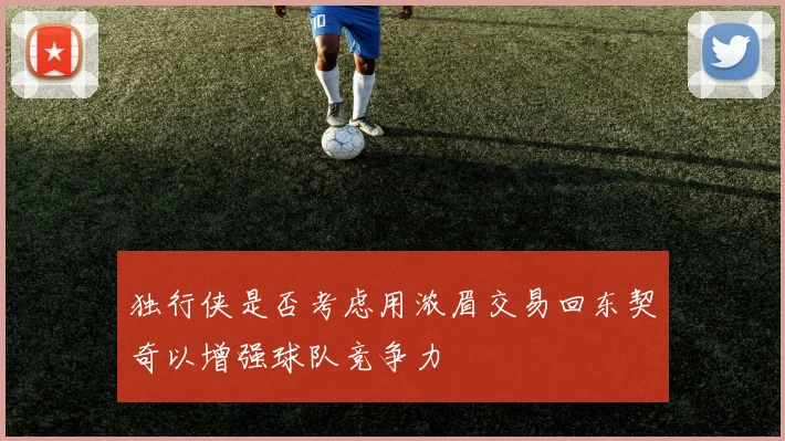 独行侠是否考虑用浓眉交易回东契奇以增强球队竞争力