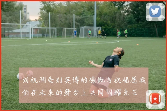 刘祝润告别英博的感慨与祝福愿我们在未来的舞台上共同闪耀光芒
