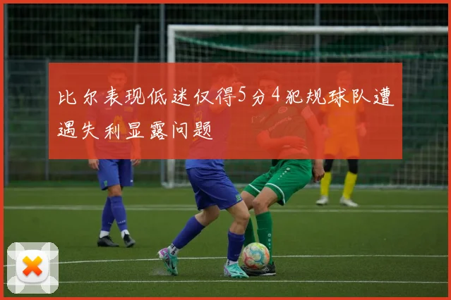 比尔表现低迷仅得5分4犯规球队遭遇失利显露问题