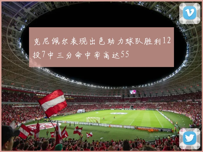 克尼佩尔表现出色助力球队胜利12投7中三分命中率高达55