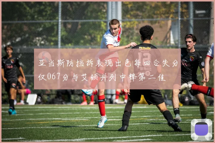 亚当斯防挡拆表现出色每回合失分仅067分与艾顿并列中锋第二佳