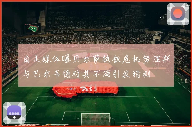 南美媒体曝贝尔萨执教危机努涅斯与巴尔韦德对其不满引发猜测