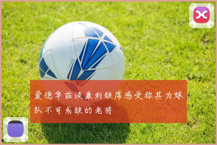 爱德华兹谈康利缺席感受称其为球队不可或缺的老将